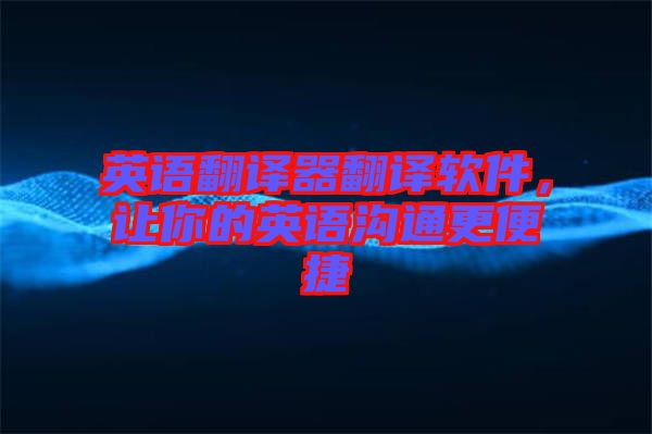英語翻譯器翻譯軟件，讓你的英語溝通更便捷
