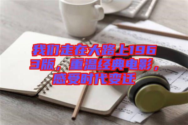 我們走在大路上1963版，重溫經典電影，感受時代變遷