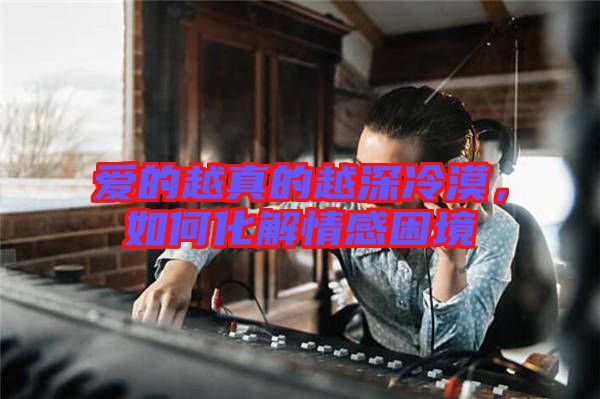 愛的越真的越深冷漠，如何化解情感困境