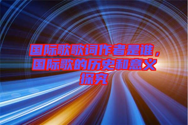 國際歌歌詞作者是誰，國際歌的歷史和意義探究