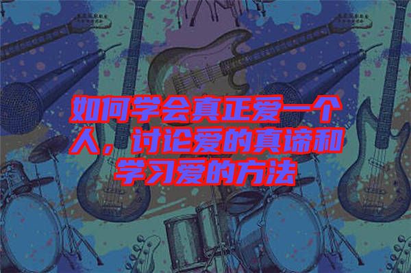 如何學(xué)會真正愛一個(gè)人，討論愛的真諦和學(xué)習(xí)愛的方法