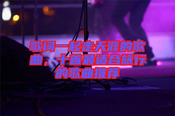 歌詞一起走天涯的歌曲，十首最適合旅行的歌曲推薦