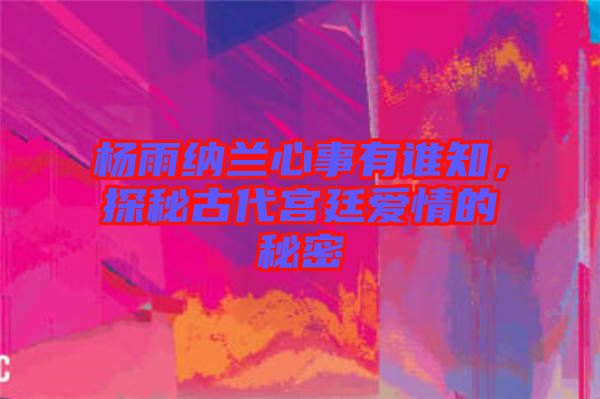 楊雨納蘭心事有誰知，探秘古代宮廷愛情的秘密