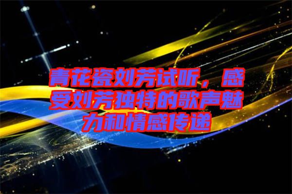 青花瓷劉芳試聽，感受劉芳獨特的歌聲魅力和情感傳遞