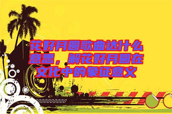 花好月圓歌曲達什么意思，解花好月圓在文化中的象征意義