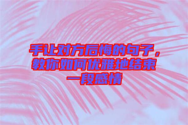 手讓對方后悔的句子，教你如何優雅地結束一段感情