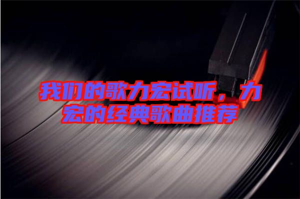 我們的歌力宏試聽，力宏的經典歌曲推薦
