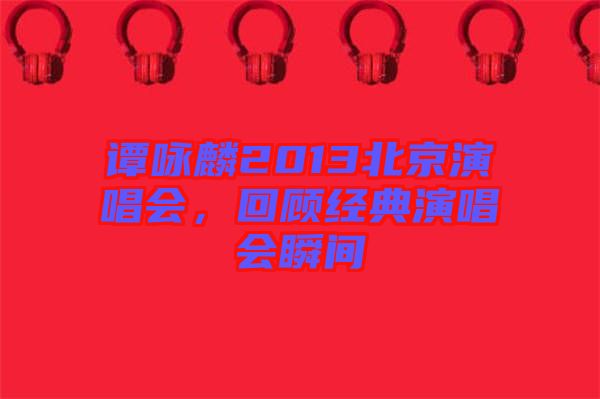 譚詠麟2013北京演唱會，回顧經典演唱會瞬間