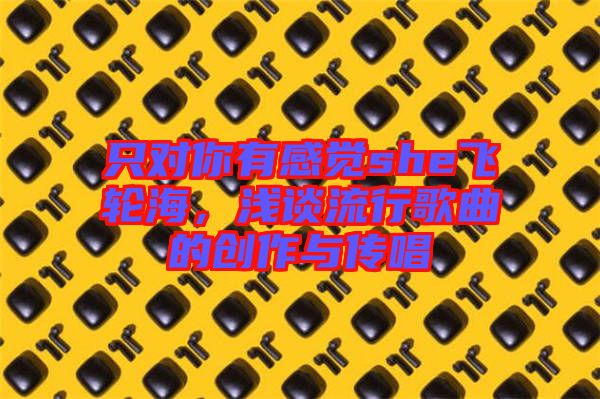 只對你有感覺she飛輪海，淺談流行歌曲的創(chuàng)作與傳唱