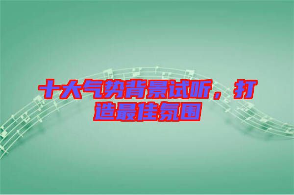 十大氣勢(shì)背景試聽(tīng)，打造最佳氛圍