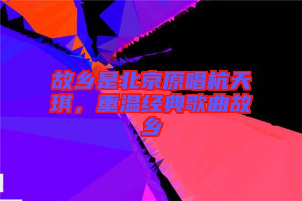 故鄉(xiāng)是北京原唱杭天琪，重溫經(jīng)典歌曲故鄉(xiāng)