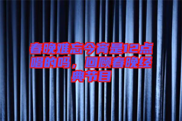 春晚難忘今宵是12點唱的嗎，回顧春晚經典節目