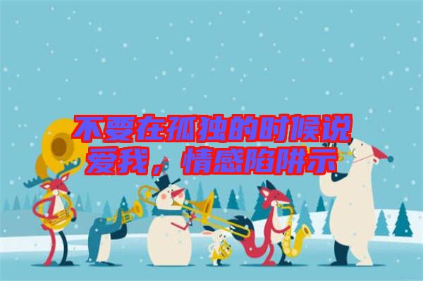 不要在孤獨的時候說愛我，情感陷阱示