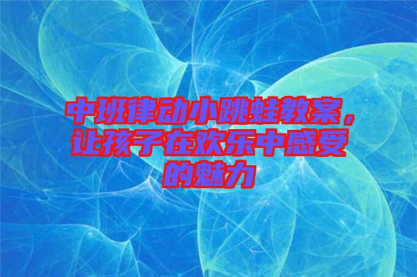 中班律動小跳蛙教案，讓孩子在歡樂中感受的魅力