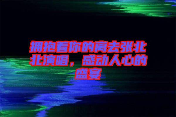 擁抱著你的離去張北北演唱，感動(dòng)人心的盛宴
