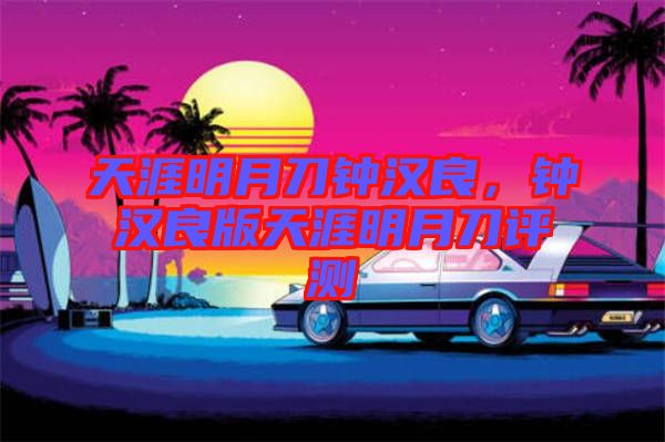 天涯明月刀鐘漢良，鐘漢良版天涯明月刀評測