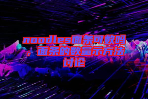 noodles面條可數(shù)嗎，面條的數(shù)量示方法討論