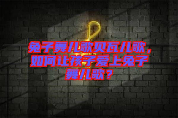 兔子舞兒歌貝瓦兒歌，如何讓孩子愛(ài)上兔子舞兒歌？
