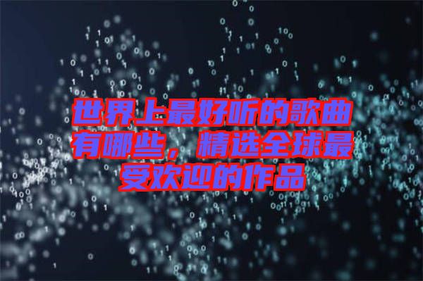 世界上最好聽的歌曲有哪些，精選全球最受歡迎的作品
