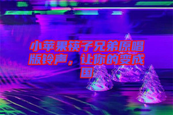 小蘋果筷子兄弟原唱版鈴聲，讓你的變成國