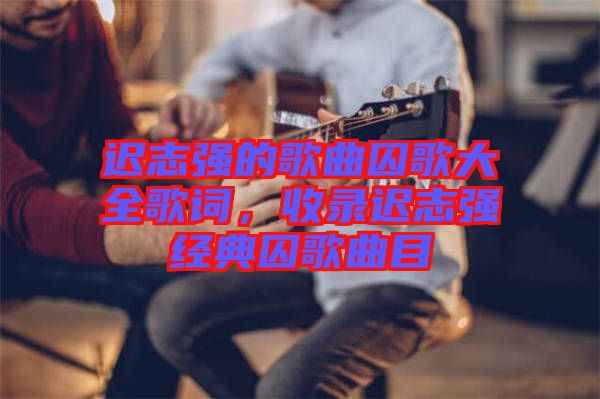 遲志強的歌曲囚歌大全歌詞，收錄遲志強經(jīng)典囚歌曲目
