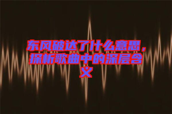 東風(fēng)破達(dá)了什么意思，探析歌曲中的深層含義