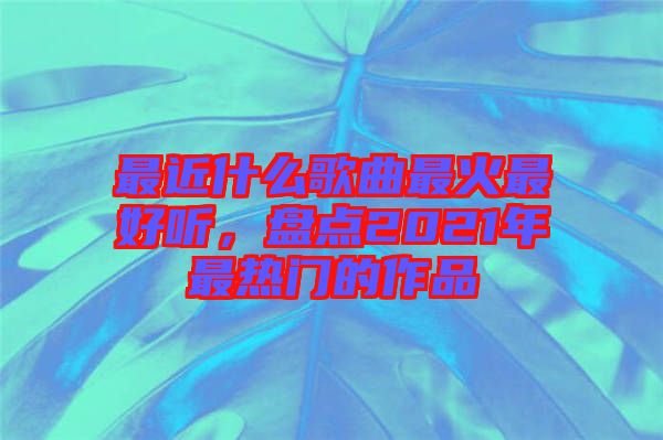 最近什么歌曲最火最好聽，盤點2021年最熱門的作品