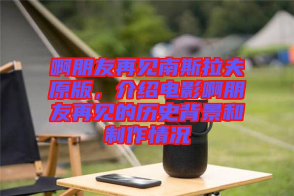 啊朋友再見南斯拉夫原版，介紹電影啊朋友再見的歷史背景和制作情況