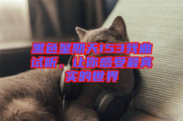 黑色星期天153殘曲試聽，讓你感受最真實的世界
