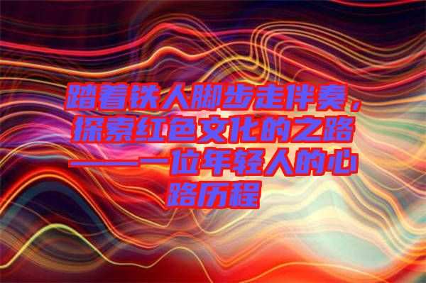 踏著鐵人腳步走伴奏，探索紅色文化的之路——一位年輕人的心路歷程