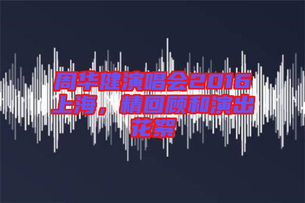 周華健演唱會2016上海，精回顧和演出花絮