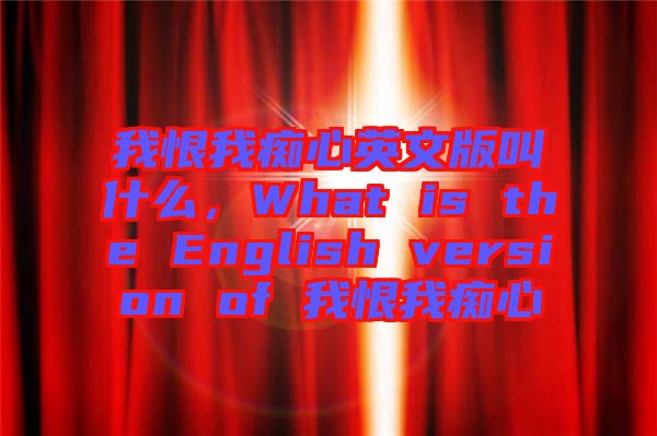 我恨我癡心英文版叫什么，What is the English version of 我恨我癡心