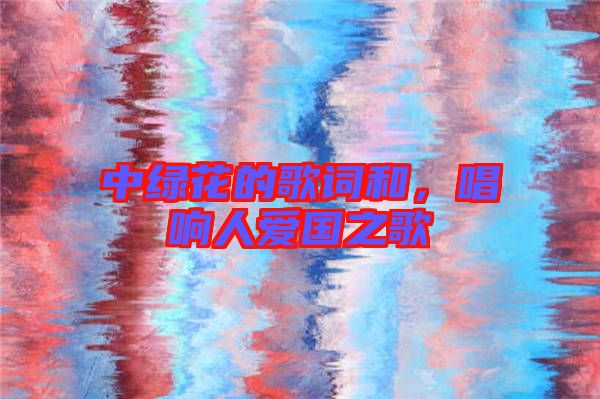 中綠花的歌詞和，唱響人愛國之歌