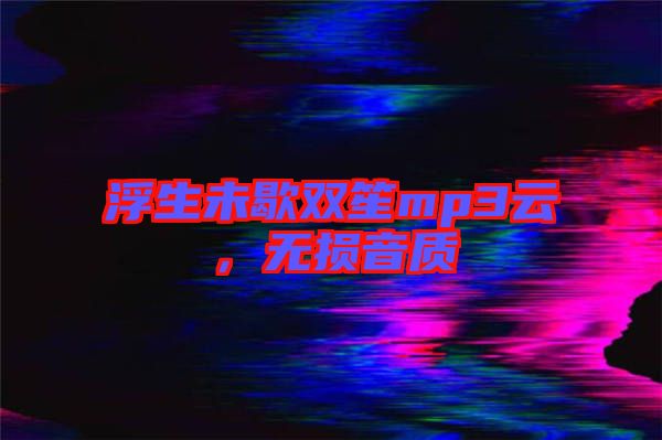 浮生未歇雙笙mp3云，無損音質