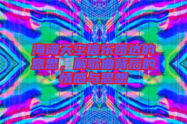 海闊天空信樂團達(dá)的意思，解歌曲背后的情感與思想