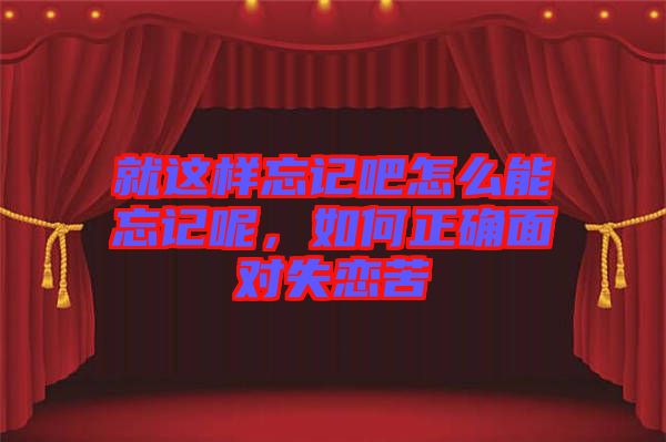 就這樣忘記吧怎么能忘記呢，如何正確面對失戀苦