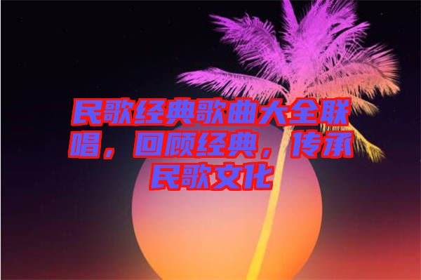 民歌經(jīng)典歌曲大全聯(lián)唱，回顧經(jīng)典，傳承民歌文化
