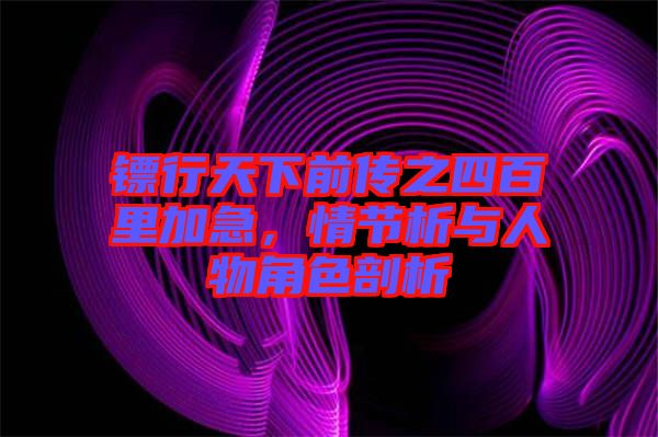鏢行天下前傳之四百里加急，情節析與人物角色剖析