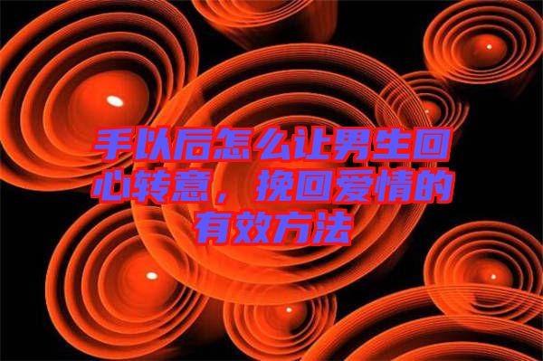 手以后怎么讓男生回心轉意，挽回愛情的有效方法