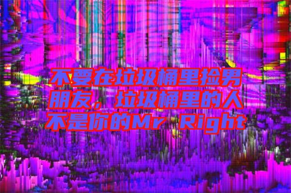 不要在垃圾桶里撿男朋友，垃圾桶里的人不是你的Mr Right