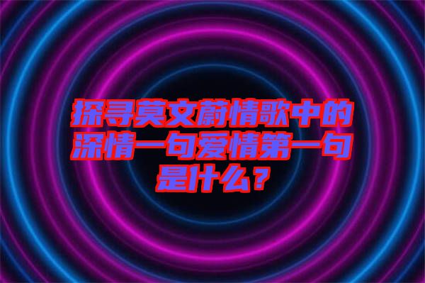 探尋莫文蔚情歌中的深情一句愛情第一句是什么？