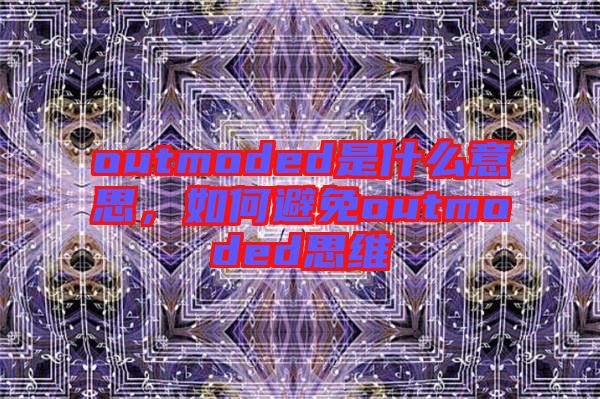outmoded是什么意思，如何避免outmoded思維