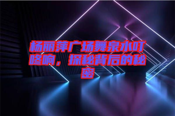 楊麗萍廣場(chǎng)舞泉水叮咚響，探秘背后的秘密