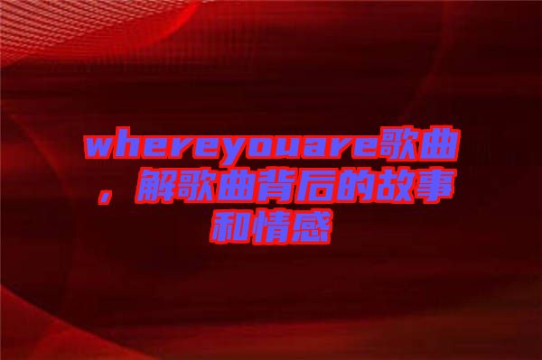 whereyouare歌曲，解歌曲背后的故事和情感