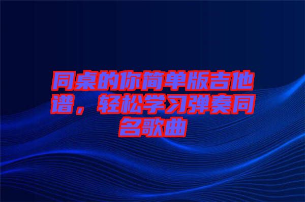 同桌的你簡(jiǎn)單版吉他譜，輕松學(xué)習(xí)彈奏同名歌曲
