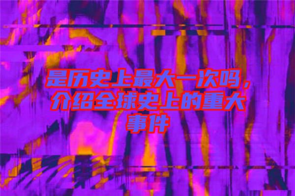 是歷史上最大一次嗎，介紹全球史上的重大事件