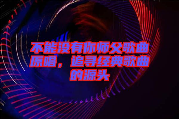 不能沒有你師父歌曲原唱，追尋經典歌曲的源頭