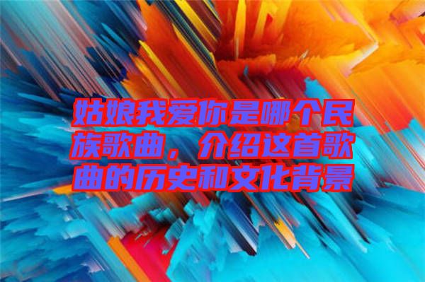 姑娘我愛你是哪個(gè)民族歌曲，介紹這首歌曲的歷史和文化背景