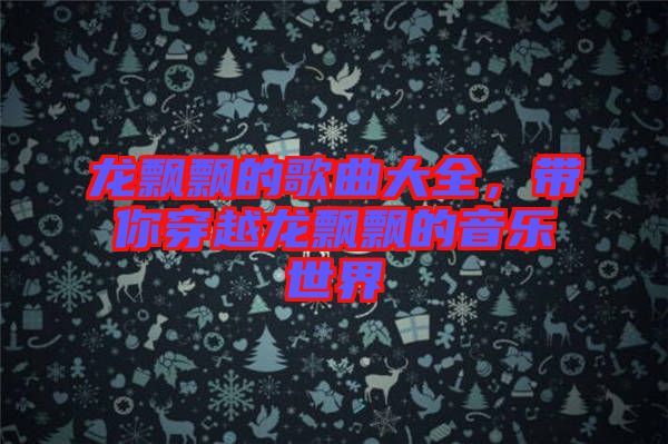 龍飄飄的歌曲大全，帶你穿越龍飄飄的音樂(lè)世界