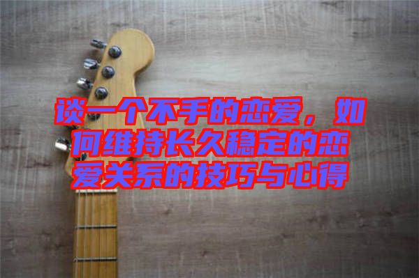 談一個不手的戀愛，如何維持長久穩定的戀愛關系的技巧與心得